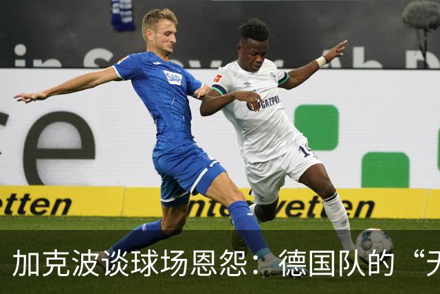加克波谈球场恩怨：德国队的“无视小伤”的做法真让人生气