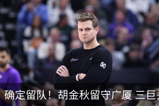 确定留队！胡金秋留守广厦 三巨头班底保底CBA四强？